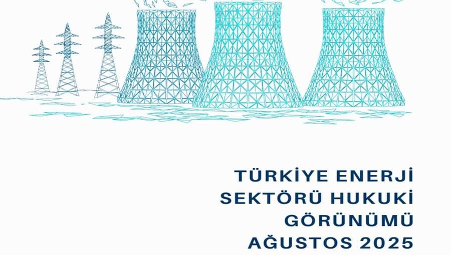 Türkiye Enerji Sektörü Hukuki Görünümü – Ağustos 2025